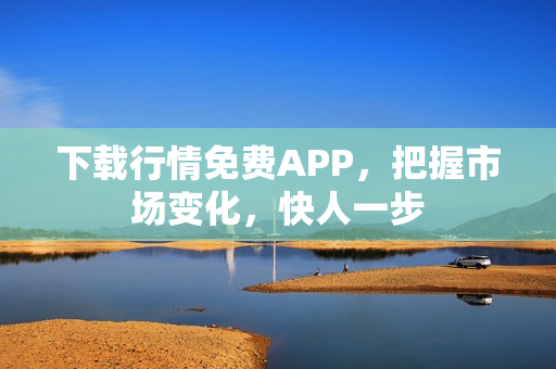 下载行情免费APP，把握市场变化，快人一步