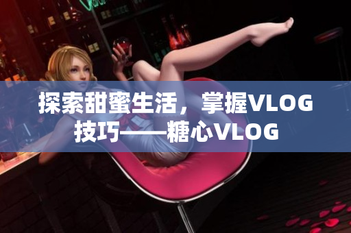 探索甜蜜生活，掌握VLOG技巧——糖心VLOG