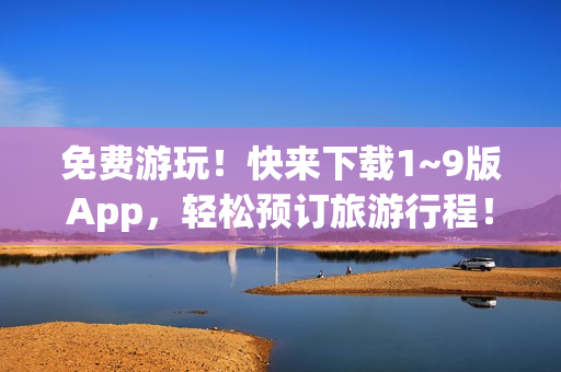 免费游玩！快来下载1~9版App，轻松预订旅游行程！