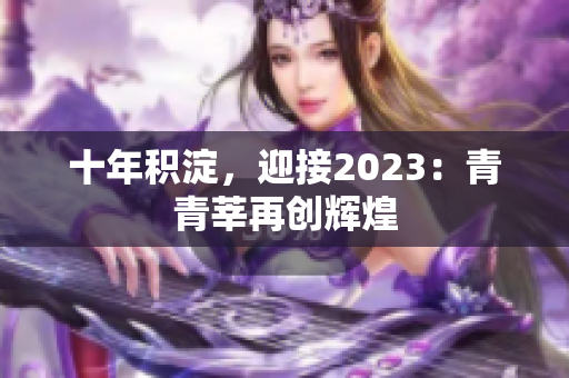 十年积淀，迎接2023：青青莘再创辉煌