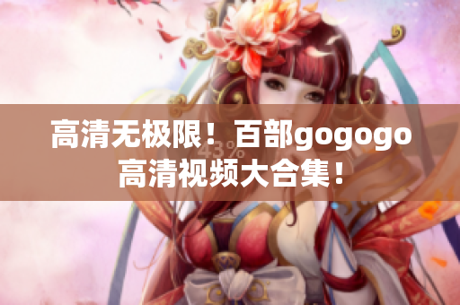 高清无极限！百部gogogo高清视频大合集！