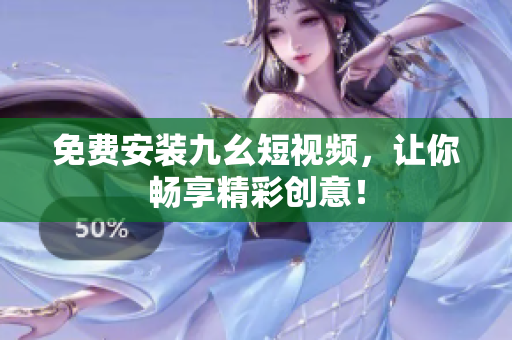 免费安装九幺短视频，让你畅享精彩创意！