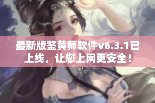 最新版鉴黄师软件v6.3.1已上线，让您上网更安全！