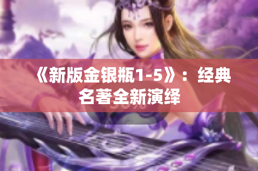 《新版金银瓶1-5》：经典名著全新演绎