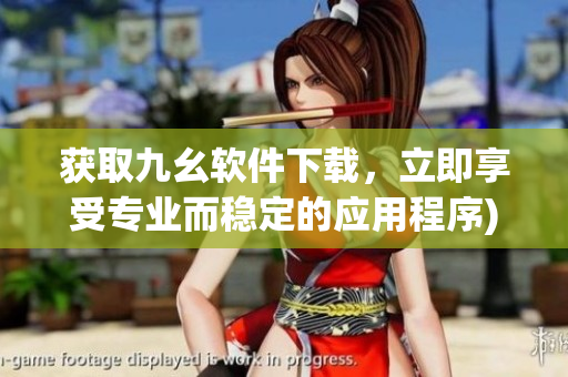 获取九幺软件下载，立即享受专业而稳定的应用程序)