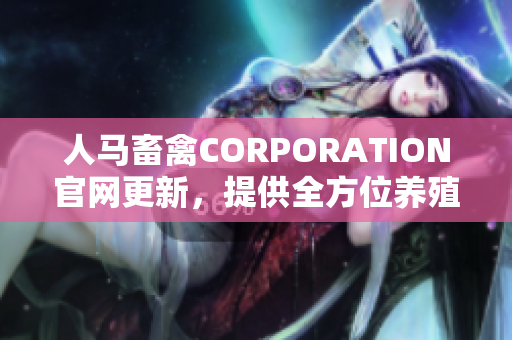 人马畜禽CORPORATION官网更新，提供全方位养殖资源！