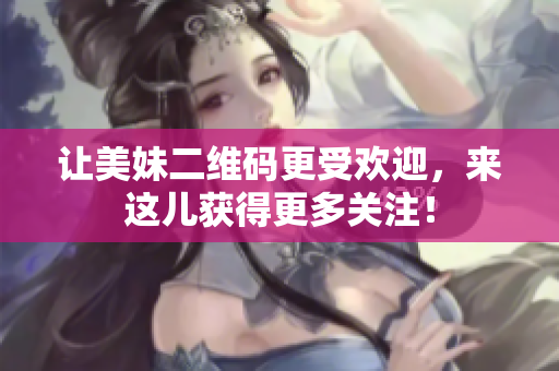 让美妹二维码更受欢迎，来这儿获得更多关注！