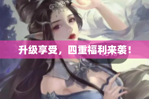升级享受，四重福利来袭！