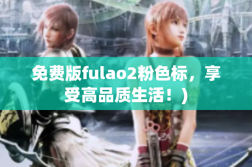 免费版fulao2粉色标，享受高品质生活！)
