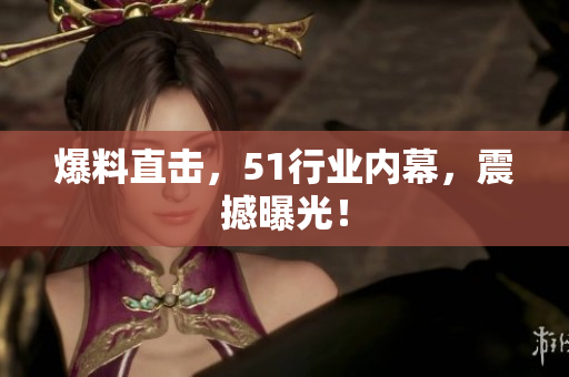 爆料直击，51行业内幕，震撼曝光！