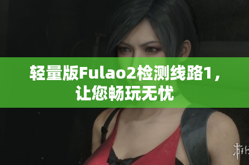 轻量版Fulao2检测线路1，让您畅玩无忧