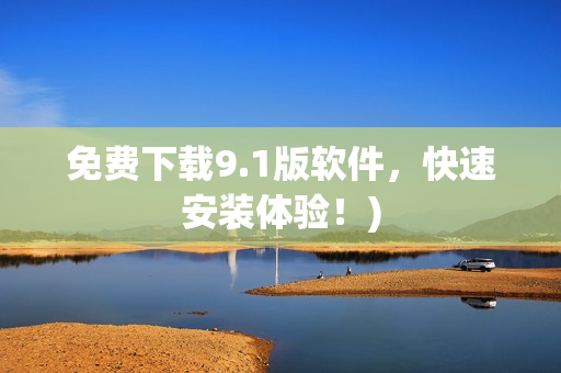 免费下载9.1版软件，快速安装体验！)