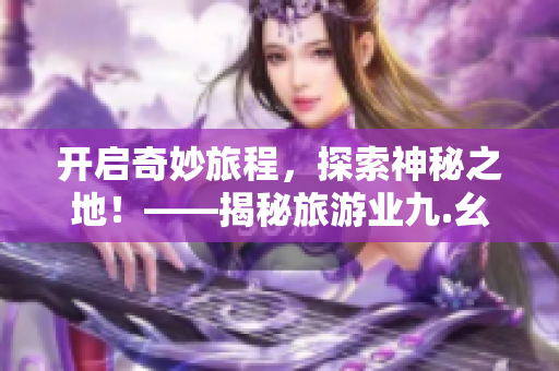 开启奇妙旅程，探索神秘之地！——揭秘旅游业九.幺现象