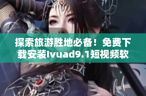 探索旅游胜地必备！免费下载安装Ivuad9.1短视频软件