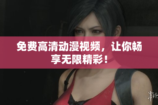 免费高清动漫视频，让你畅享无限精彩！