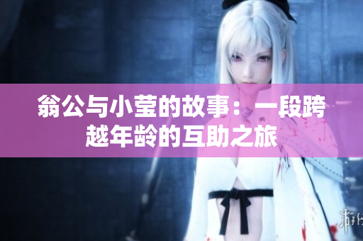 翁公与小莹的故事：一段跨越年龄的互助之旅