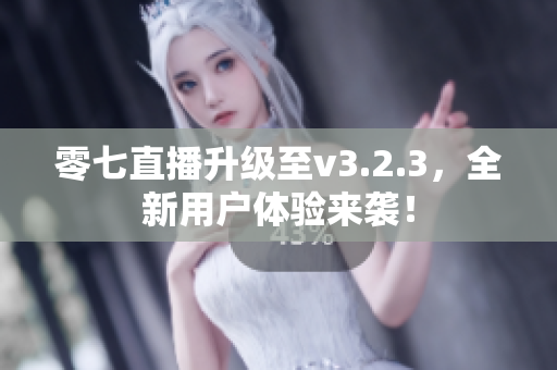 零七直播升级至v3.2.3，全新用户体验来袭！