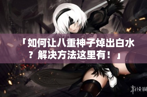 「如何让八重神子焯出白水？解决方法这里有！」