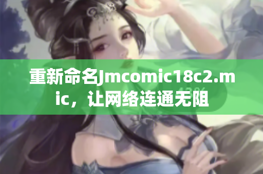 重新命名Jmcomic18c2.mic，让网络连通无阻