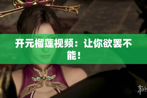 开元榴莲视频：让你欲罢不能！