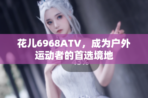 花儿6968ATV，成为户外运动者的首选境地