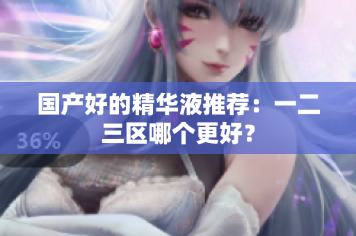 国产好的精华液推荐：一二三区哪个更好？