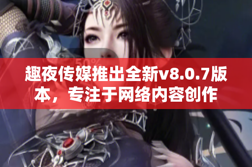 趣夜传媒推出全新v8.0.7版本，专注于网络内容创作
