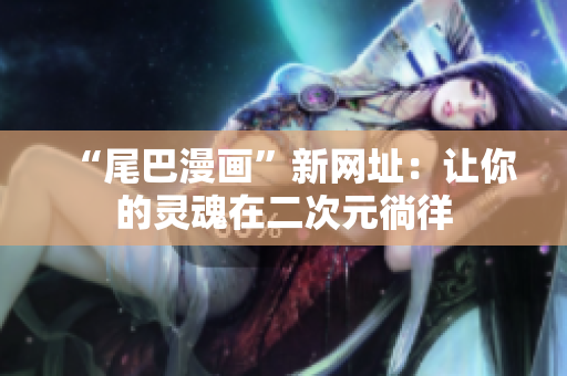 “尾巴漫画”新网址：让你的灵魂在二次元徜徉