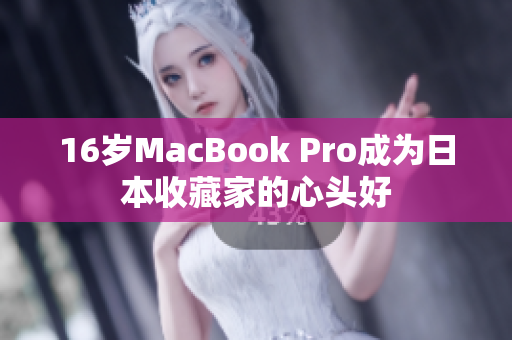 16岁MacBook Pro成为日本收藏家的心头好