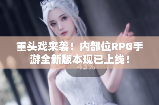 重头戏来袭！内部位RPG手游全新版本现已上线！