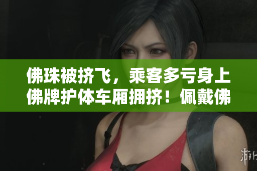 佛珠被挤飞，乘客多亏身上佛牌护体车厢拥挤！佩戴佛牌确保顺利抵达