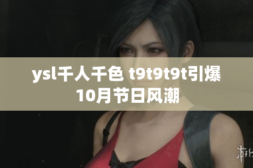 ysl千人千色 t9t9t9t引爆10月节日风潮