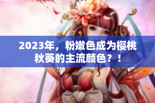 2023年，粉嫩色成为樱桃秋葵的主流颜色？！