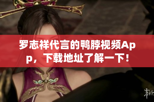 罗志祥代言的鸭脖视频App，下载地址了解一下！