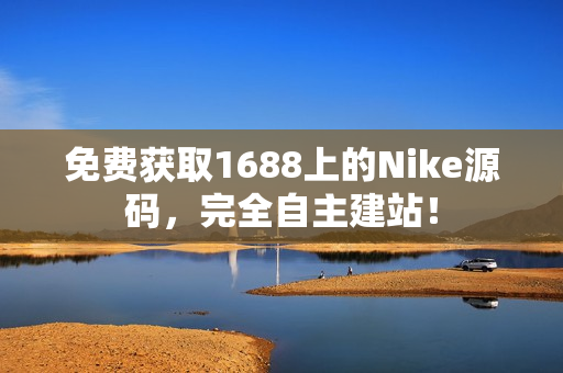 免费获取1688上的Nike源码，完全自主建站！