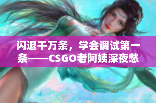 闪退千万条，学会调试第一条——CSGO老阿姨深夜愁。