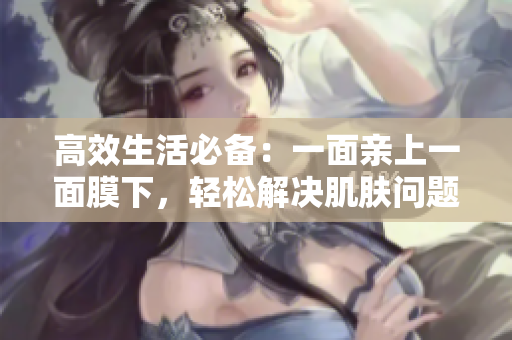 高效生活必备：一面亲上一面膜下，轻松解决肌肤问题！
