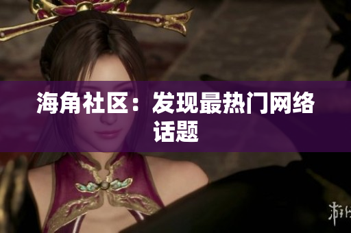 海角社区：发现最热门网络话题