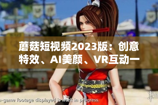 蘑菇短视频2023版：创意特效、AI美颜、VR互动一应俱全