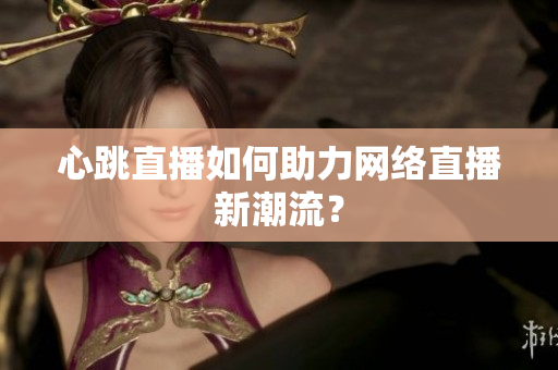 心跳直播如何助力网络直播新潮流？