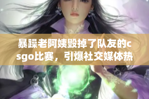 暴躁老阿姨毁掉了队友的csgo比赛，引爆社交媒体热议