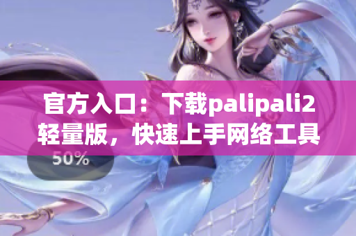 官方入口：下载palipali2轻量版，快速上手网络工具