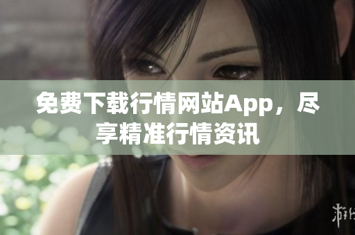 免费下载行情网站App，尽享精准行情资讯