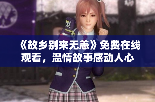 《故乡别来无恙》免费在线观看，温情故事感动人心