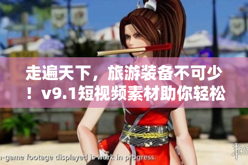走遍天下，旅游装备不可少！v9.1短视频素材助你轻松安装