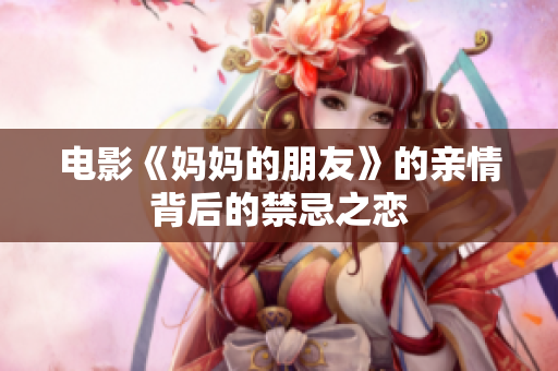 电影《妈妈的朋友》的亲情背后的禁忌之恋