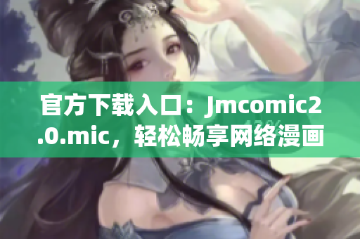 官方下载入口：Jmcomic2.0.mic，轻松畅享网络漫画