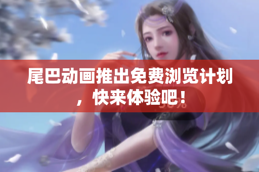 尾巴动画推出免费浏览计划，快来体验吧！