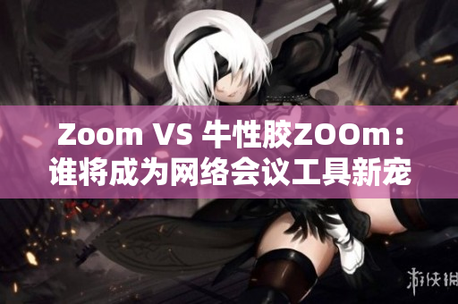 Zoom VS 牛性胶ZOOm：谁将成为网络会议工具新宠？