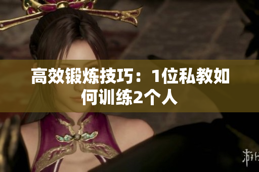 高效锻炼技巧：1位私教如何训练2个人